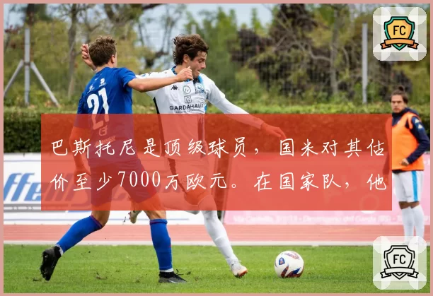 巴斯托尼是顶级球员，国米对其估价至少7000万欧元。在国家队，他的失误是为了弥补队友的错误