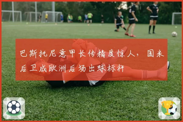 巴斯托尼意甲长传精度惊人,国米后卫成欧洲后场出球标杆
