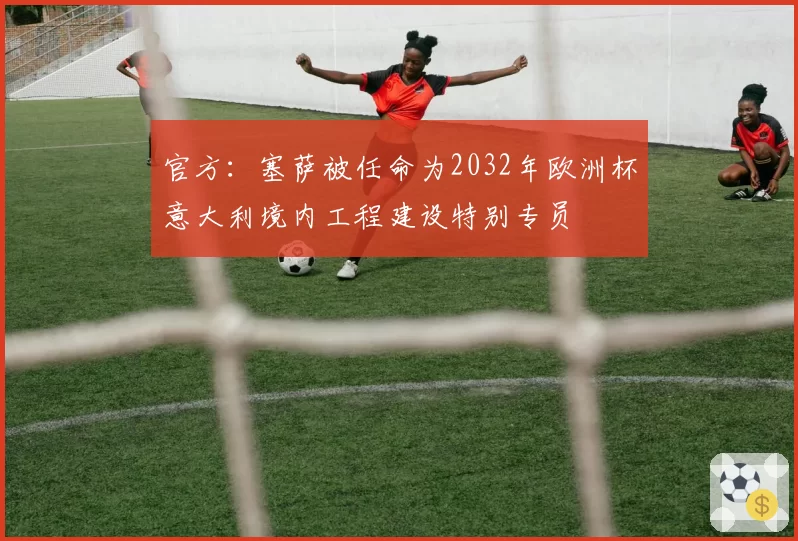 官方：塞萨被任命为2032年欧洲杯意大利境内工程建设特别专员