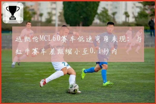迈凯伦MCL60赛车低速弯角表现：与红牛赛车差距缩小至0.1秒内