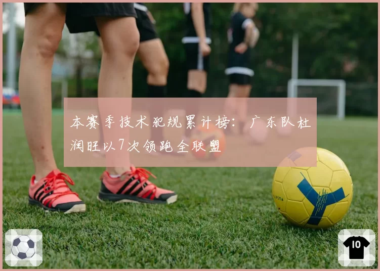 本赛季技术犯规累计榜：广东队杜润旺以7次领跑全联盟