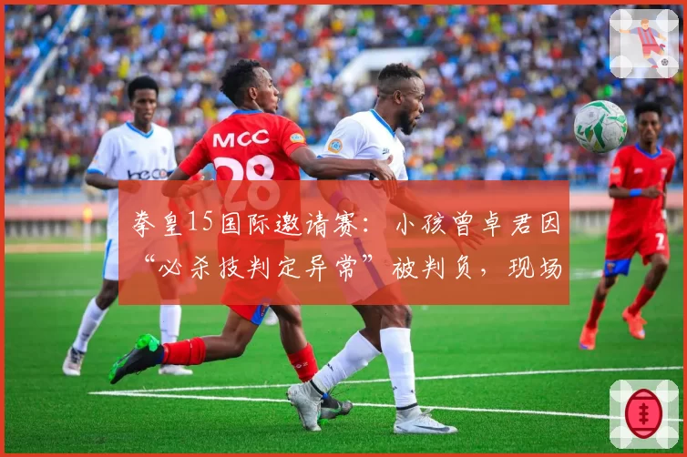 拳皇15国际邀请赛：小孩曾卓君因“必杀技判定异常”被判负，现场观众齐喊黑哨