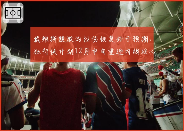 戴维斯腹股沟拉伤恢复好于预期,独行侠计划12月中旬重迎内线核心