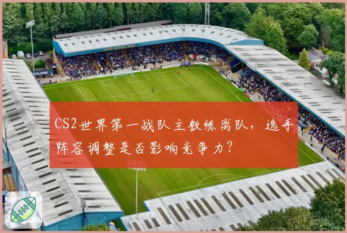 CS2世界第一战队主教练离队，选手阵容调整是否影响竞争力？