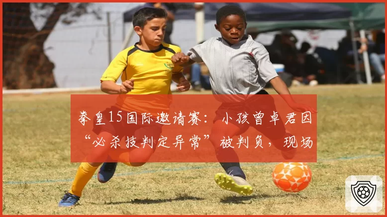 拳皇15国际邀请赛：小孩曾卓君因“必杀技判定异常”被判负，现场观众齐喊黑哨