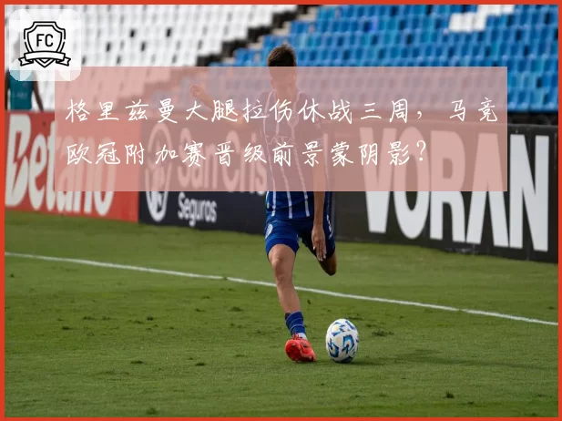 格里兹曼大腿拉伤休战三周，马竞欧冠附加赛晋级前景蒙阴影？