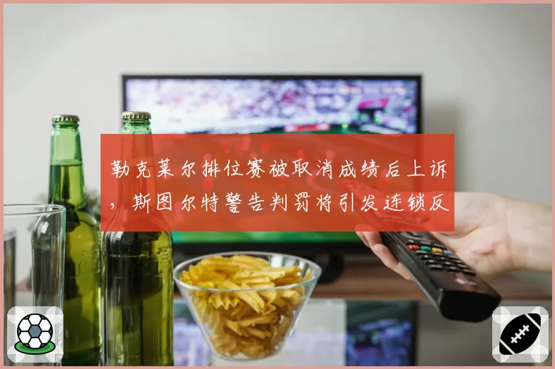 勒克莱尔排位赛被取消成绩后上诉，斯图尔特警告判罚将引发连锁反应
