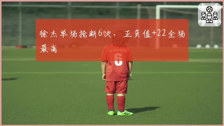 徐杰单场抢断6次，正负值+22全场最高