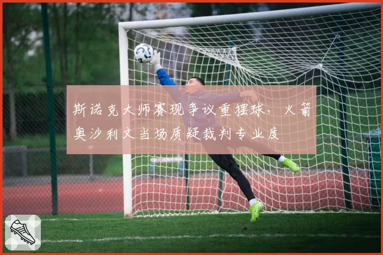 斯诺克大师赛现争议重摆球，火箭奥沙利文当场质疑裁判专业度