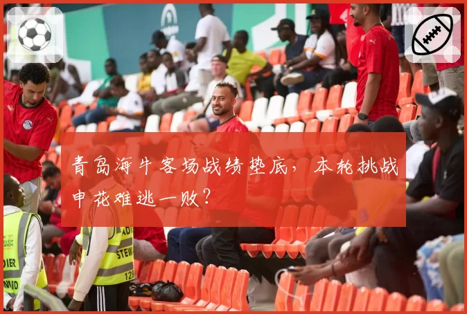 青岛海牛客场战绩垫底，本轮挑战申花难逃一败？
