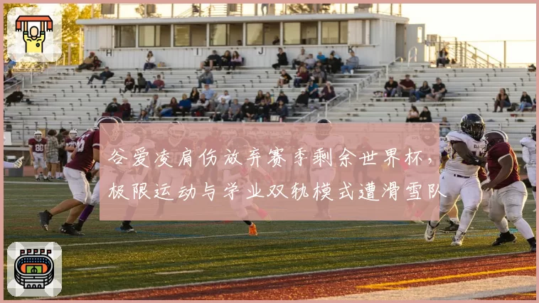 谷爱凌肩伤放弃赛季剩余世界杯,极限运动与学业双轨模式遭滑雪队质询?