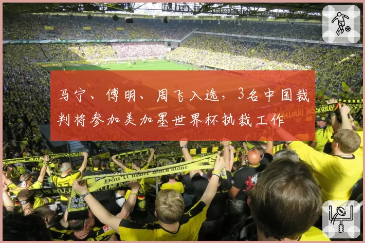 马宁、傅明、周飞入选，3名中国裁判将参加美加墨世界杯执裁工作